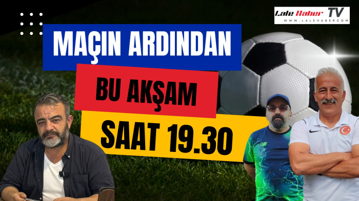 Maçın Ardından yarın 19.30’da Lale Haber TV’de